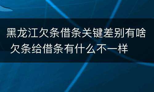 黑龙江欠条借条关键差别有啥 欠条给借条有什么不一样