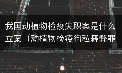 我国动植物检疫失职案是什么立案（动植物检疫徇私舞弊罪案例）