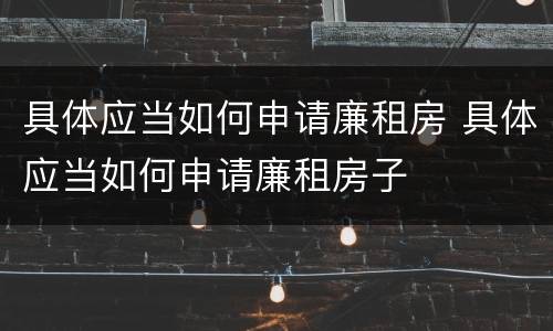 具体应当如何申请廉租房 具体应当如何申请廉租房子