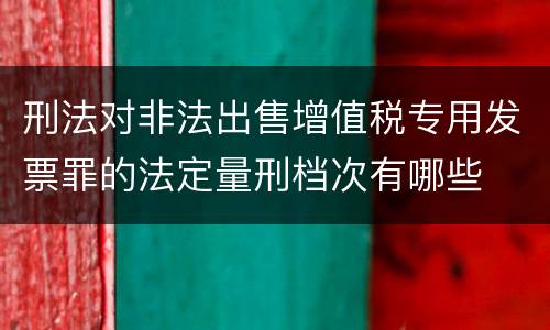 刑法对非法出售增值税专用发票罪的法定量刑档次有哪些