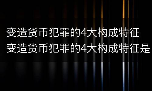 变造货币犯罪的4大构成特征 变造货币犯罪的4大构成特征是