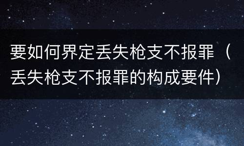 要如何界定丢失枪支不报罪（丢失枪支不报罪的构成要件）