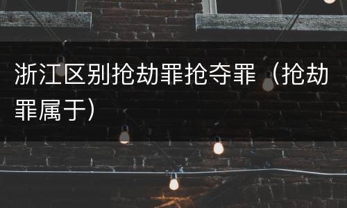 浙江区别抢劫罪抢夺罪（抢劫罪属于）