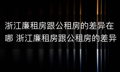 浙江廉租房跟公租房的差异在哪 浙江廉租房跟公租房的差异在哪查