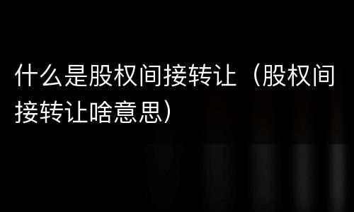 什么是股权间接转让（股权间接转让啥意思）