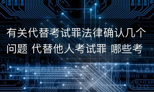有关代替考试罪法律确认几个问题 代替他人考试罪 哪些考试