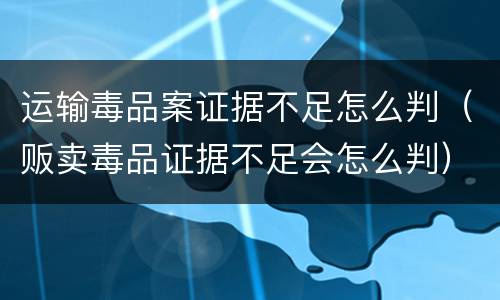 运输毒品案证据不足怎么判（贩卖毒品证据不足会怎么判）