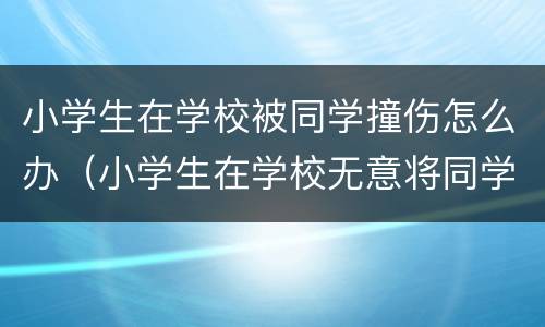 小学生在学校被同学撞伤怎么办（小学生在学校无意将同学撞伤）