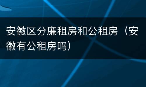 安徽区分廉租房和公租房（安徽有公租房吗）