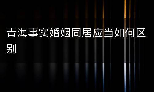 青海事实婚姻同居应当如何区别
