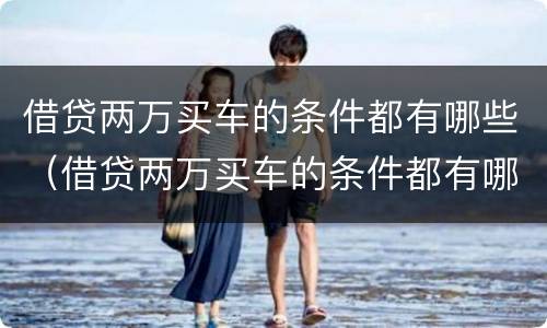 借贷两万买车的条件都有哪些（借贷两万买车的条件都有哪些费用）