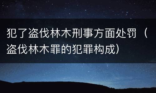 犯了盗伐林木刑事方面处罚（盗伐林木罪的犯罪构成）