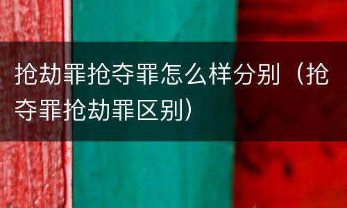 抢劫罪抢夺罪怎么样分别（抢夺罪抢劫罪区别）