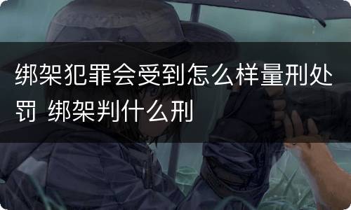 绑架犯罪会受到怎么样量刑处罚 绑架判什么刑