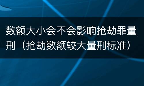 数额大小会不会影响抢劫罪量刑（抢劫数额较大量刑标准）