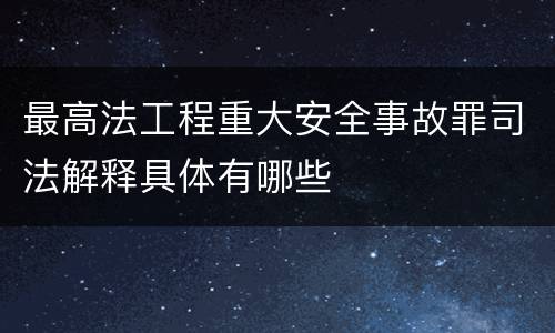 最高法工程重大安全事故罪司法解释具体有哪些