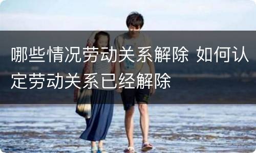 哪些情况劳动关系解除 如何认定劳动关系已经解除