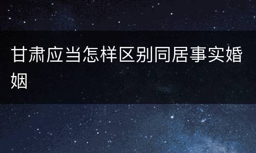 甘肃应当怎样区别同居事实婚姻