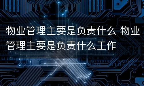 物业管理主要是负责什么 物业管理主要是负责什么工作