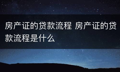 房产证的贷款流程 房产证的贷款流程是什么