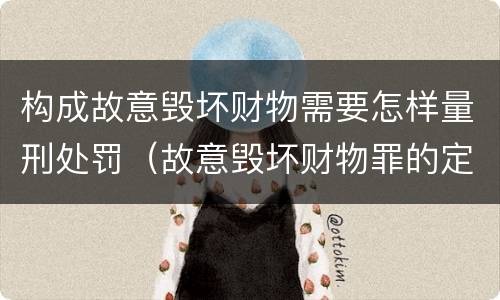 构成故意毁坏财物需要怎样量刑处罚（故意毁坏财物罪的定罪量刑）