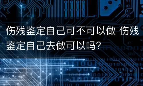 伤残鉴定自己可不可以做 伤残鉴定自己去做可以吗?
