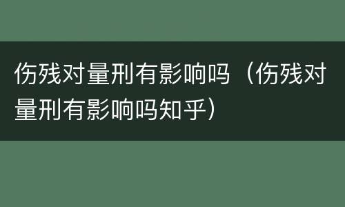 伤残对量刑有影响吗（伤残对量刑有影响吗知乎）