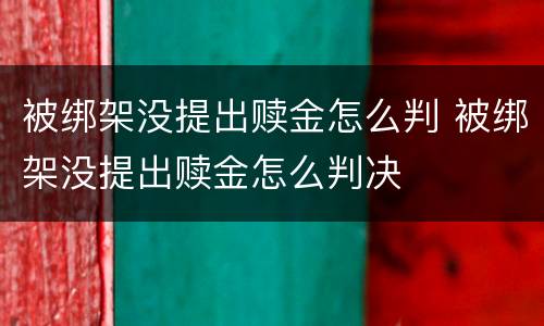 被绑架没提出赎金怎么判 被绑架没提出赎金怎么判决