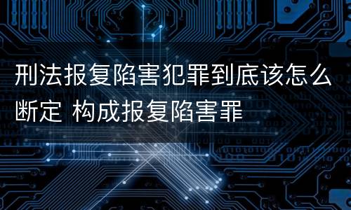刑法报复陷害犯罪到底该怎么断定 构成报复陷害罪