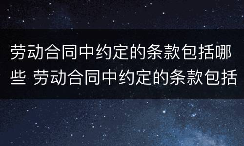 劳动合同中约定的条款包括哪些 劳动合同中约定的条款包括哪些内容