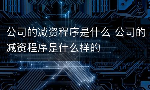 公司的减资程序是什么 公司的减资程序是什么样的
