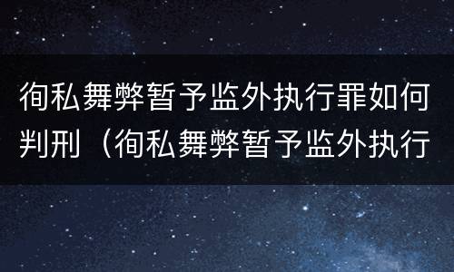 徇私舞弊暂予监外执行罪如何判刑（徇私舞弊暂予监外执行犯罪）