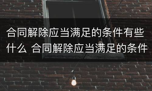 合同解除应当满足的条件有些什么 合同解除应当满足的条件有些什么内容