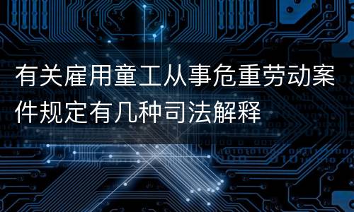 有关雇用童工从事危重劳动案件规定有几种司法解释