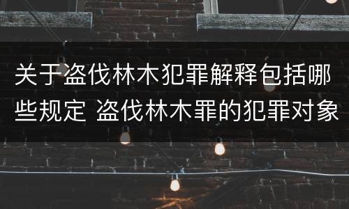 关于盗伐林木犯罪解释包括哪些规定 盗伐林木罪的犯罪对象包括