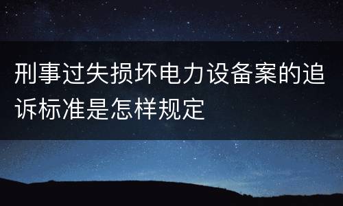 刑事过失损坏电力设备案的追诉标准是怎样规定
