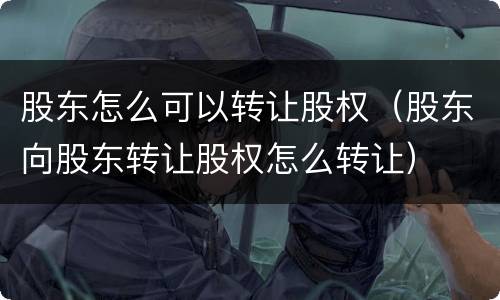 股东怎么可以转让股权（股东向股东转让股权怎么转让）