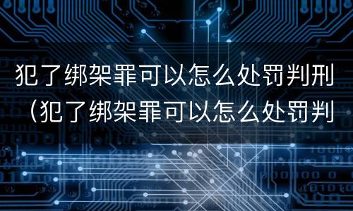 犯了绑架罪可以怎么处罚判刑（犯了绑架罪可以怎么处罚判刑吗）