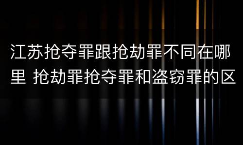江苏抢夺罪跟抢劫罪不同在哪里 抢劫罪抢夺罪和盗窃罪的区别