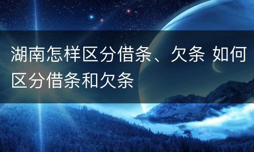 湖南怎样区分借条、欠条 如何区分借条和欠条