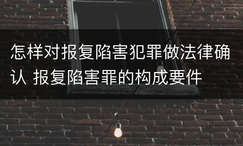 怎样对报复陷害犯罪做法律确认 报复陷害罪的构成要件