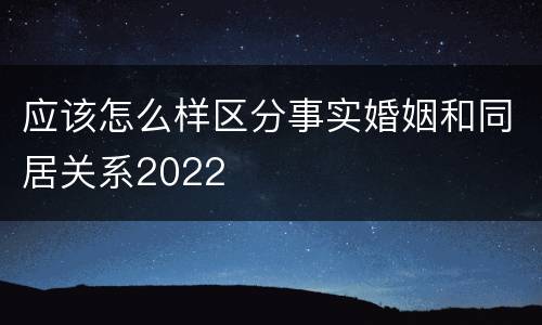 应该怎么样区分事实婚姻和同居关系2022