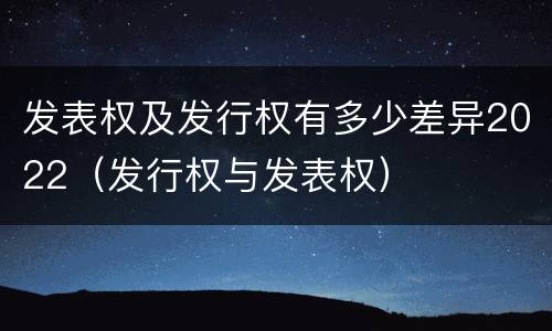 发表权及发行权有多少差异2022（发行权与发表权）