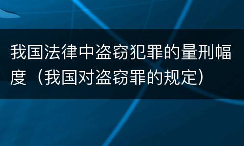 我国法律中盗窃犯罪的量刑幅度（我国对盗窃罪的规定）