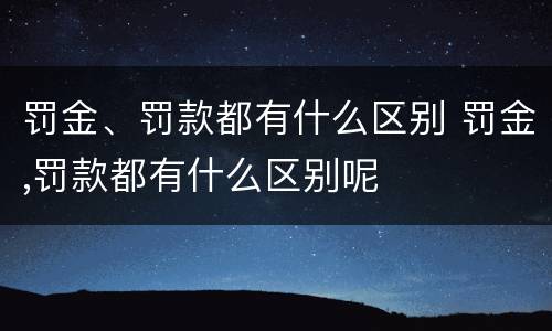 罚金、罚款都有什么区别 罚金,罚款都有什么区别呢