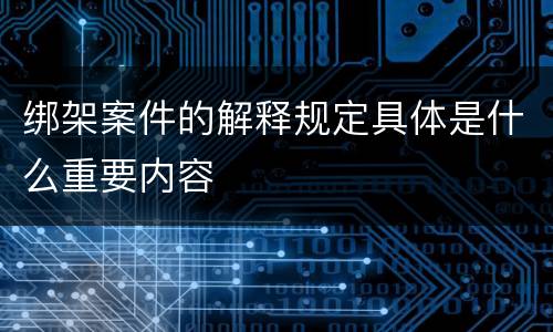 绑架案件的解释规定具体是什么重要内容