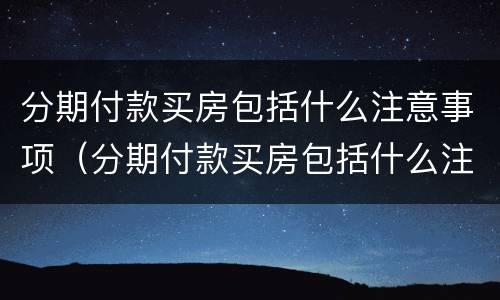 分期付款买房包括什么注意事项（分期付款买房包括什么注意事项和要求）