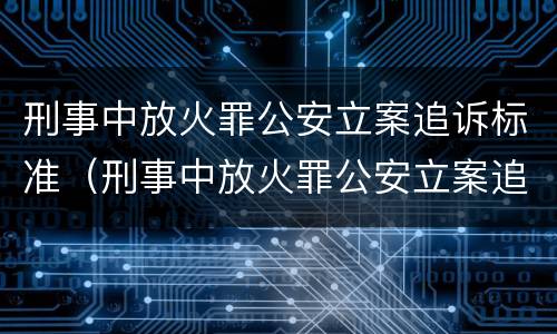 刑事中放火罪公安立案追诉标准（刑事中放火罪公安立案追诉标准是什么）