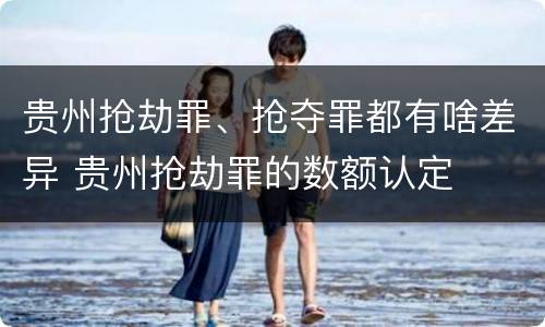 贵州抢劫罪、抢夺罪都有啥差异 贵州抢劫罪的数额认定