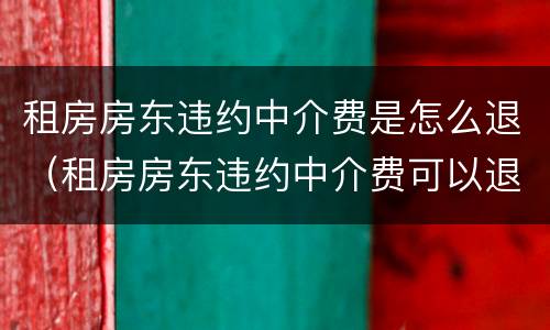 租房房东违约中介费是怎么退（租房房东违约中介费可以退吗）